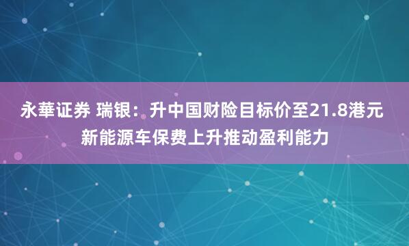 永華证券 瑞银：升中国财险目标价至21.8港元 新能源车保费上升推动盈利能力