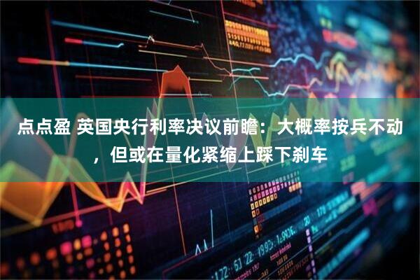 点点盈 英国央行利率决议前瞻：大概率按兵不动，但或在量化紧缩上踩下刹车