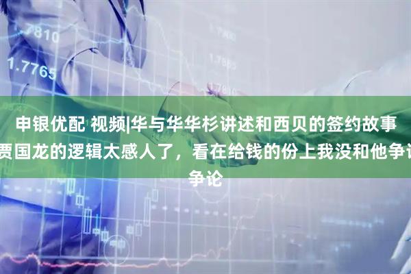 申银优配 视频|华与华华杉讲述和西贝的签约故事:贾国龙的逻辑太感人了，看在给钱的份上我没和他争论