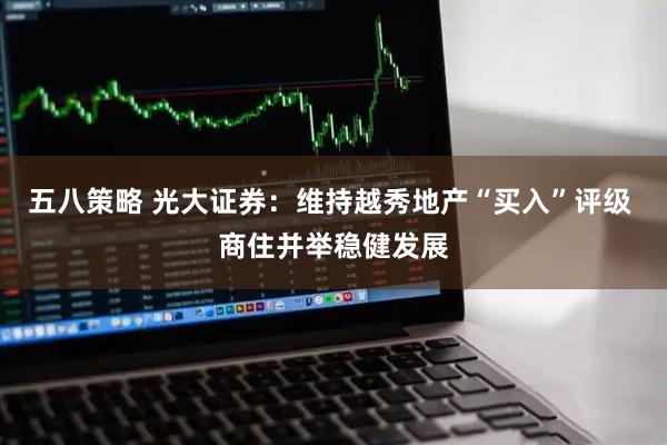 五八策略 光大证券：维持越秀地产“买入”评级 商住并举稳健发展