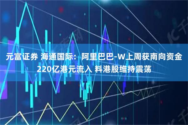 元富证券 海通国际：阿里巴巴-W上周获南向资金220亿港元流入 料港股维持震荡