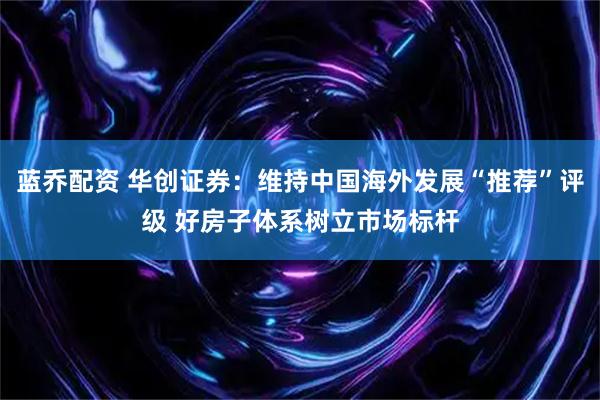 蓝乔配资 华创证券：维持中国海外发展“推荐”评级 好房子体系树立市场标杆