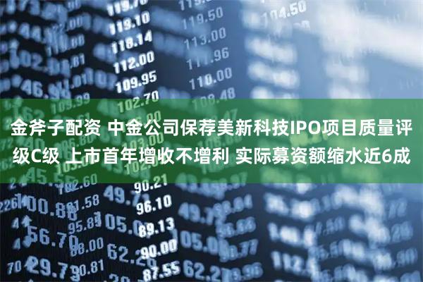 金斧子配资 中金公司保荐美新科技IPO项目质量评级C级 上市首年增收不增利 实际募资额缩水近6成