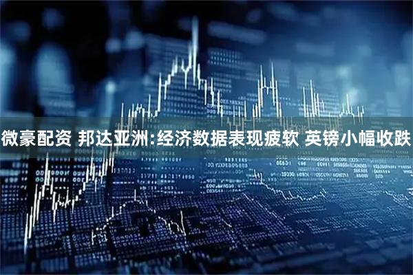 微豪配资 邦达亚洲:经济数据表现疲软 英镑小幅收跌