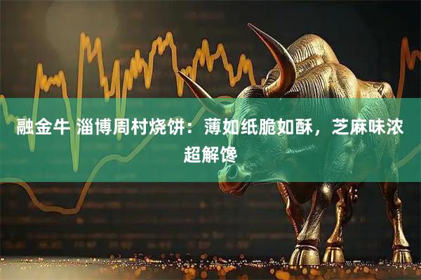 融金牛 淄博周村烧饼：薄如纸脆如酥，芝麻味浓超解馋