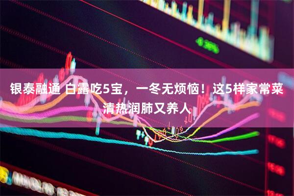 银泰融通 白露吃5宝，一冬无烦恼！这5样家常菜清热润肺又养人
