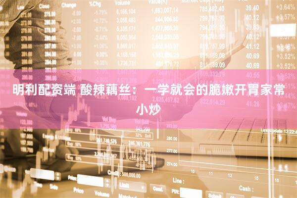 明利配资端 酸辣藕丝：一学就会的脆嫩开胃家常小炒
