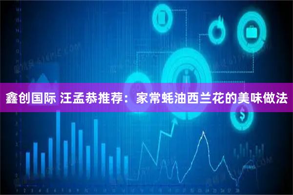 鑫创国际 汪孟恭推荐：家常蚝油西兰花的美味做法