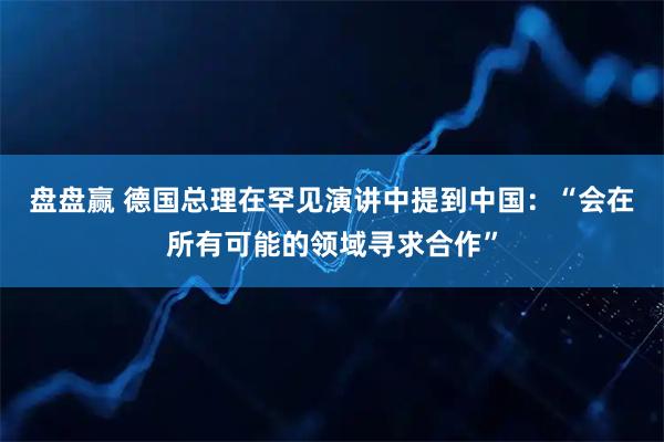 盘盘赢 德国总理在罕见演讲中提到中国：“会在所有可能的领域寻求合作”