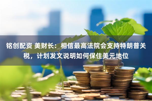 铭创配资 美财长：相信最高法院会支持特朗普关税，计划发文说明如何保住美元地位