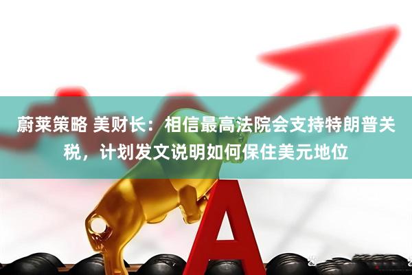 蔚莱策略 美财长：相信最高法院会支持特朗普关税，计划发文说明如何保住美元地位