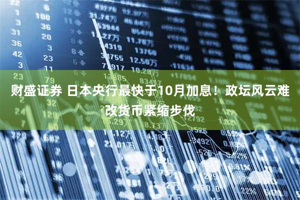 财盛证券 日本央行最快于10月加息！政坛风云难改货币紧缩步伐