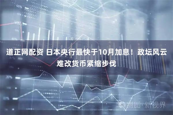 道正网配资 日本央行最快于10月加息！政坛风云难改货币紧缩步伐