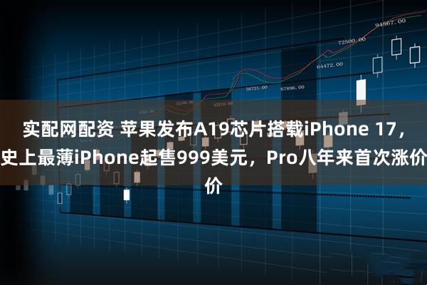 实配网配资 苹果发布A19芯片搭载iPhone 17，史上最薄iPhone起售999美元，Pro八年来首次涨价