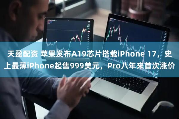 天盈配资 苹果发布A19芯片搭载iPhone 17，史上最薄iPhone起售999美元，Pro八年来首次涨价